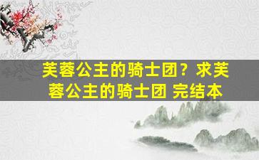 芙蓉公主的骑士团？求芙蓉公主的骑士团 完结本